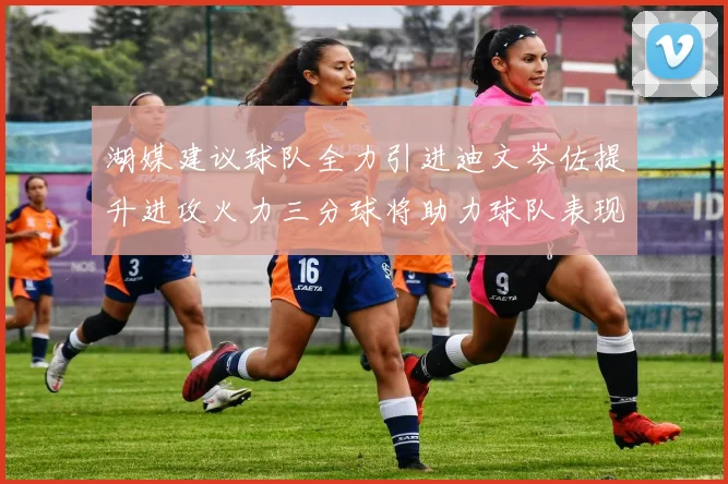湖媒建议球队全力引进迪文岑佐提升进攻火力三分球将助力球队表现