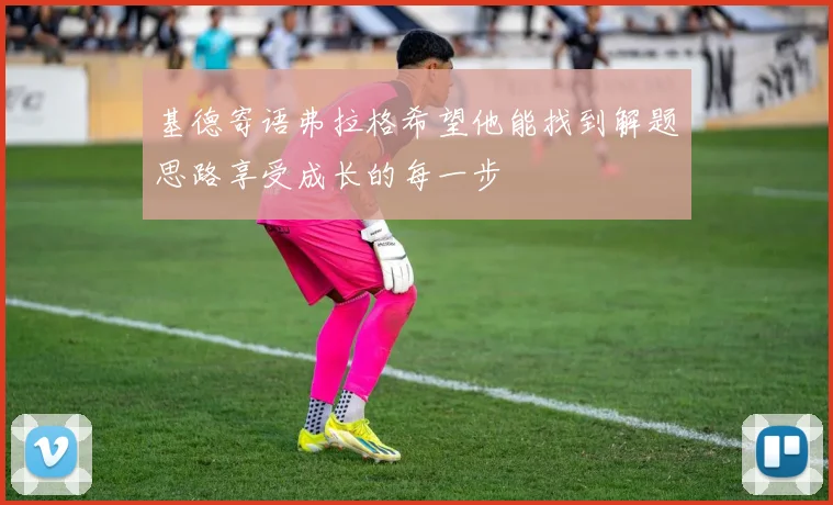 基德寄语弗拉格希望他能找到解题思路享受成长的每一步
