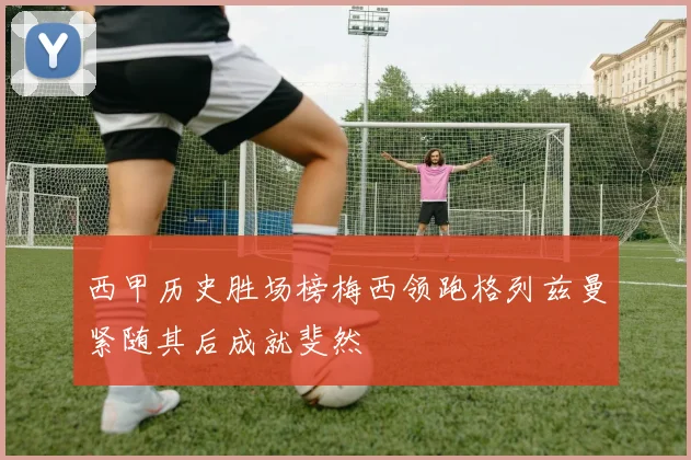 西甲历史胜场榜梅西领跑格列兹曼紧随其后成就斐然