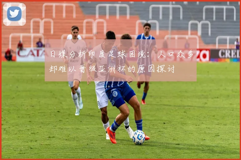 日媒分析印度足球困境：人口众多却难以晋级亚洲杯的原因探讨