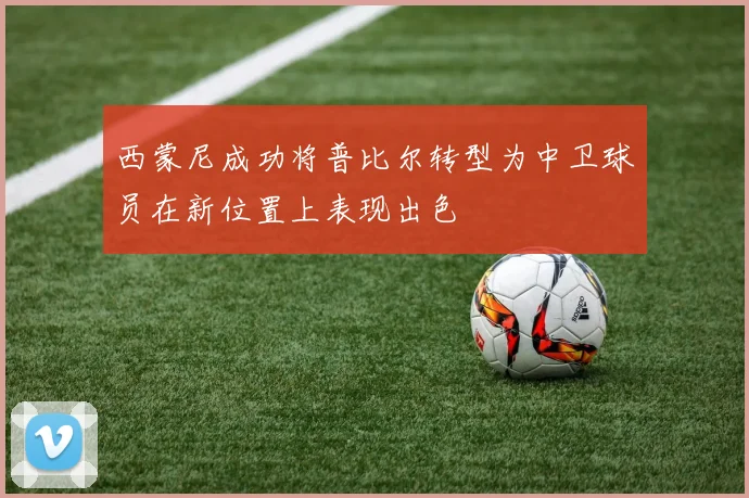 西蒙尼成功将普比尔转型为中卫球员在新位置上表现出色