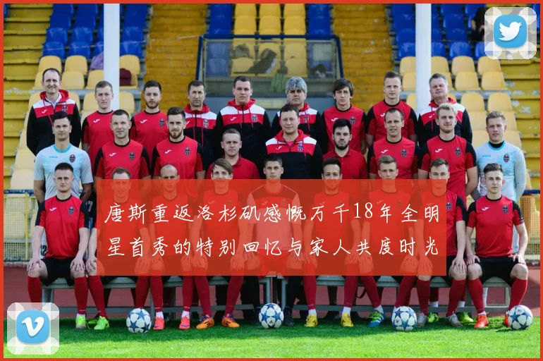 唐斯重返洛杉矶感慨万千18年全明星首秀的特别回忆与家人共度时光