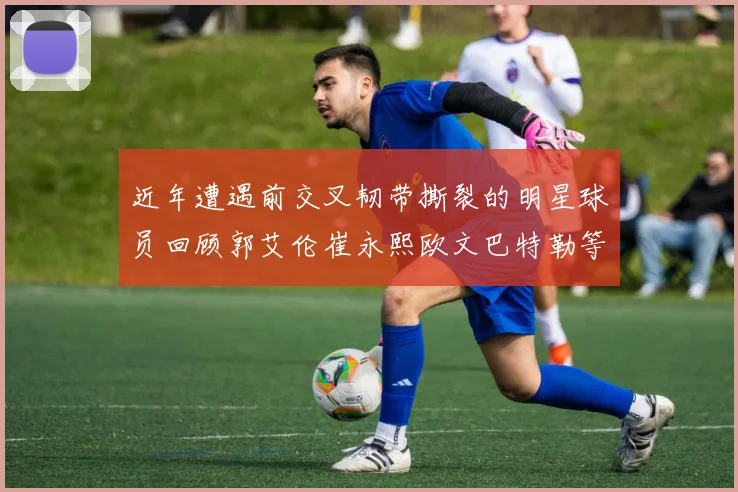 近年遭遇前交叉韧带撕裂的明星球员回顾郭艾伦崔永熙欧文巴特勒等人