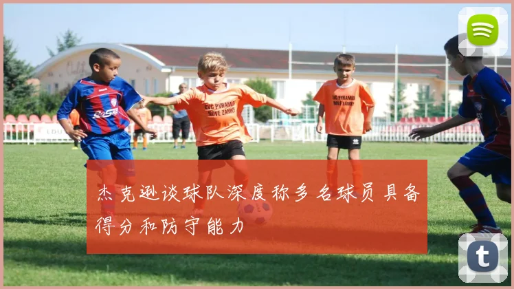 杰克逊谈球队深度称多名球员具备得分和防守能力