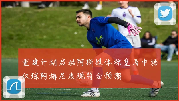 重建计划启动阿斯媒体称皇马中场仅琼阿梅尼表现符合预期