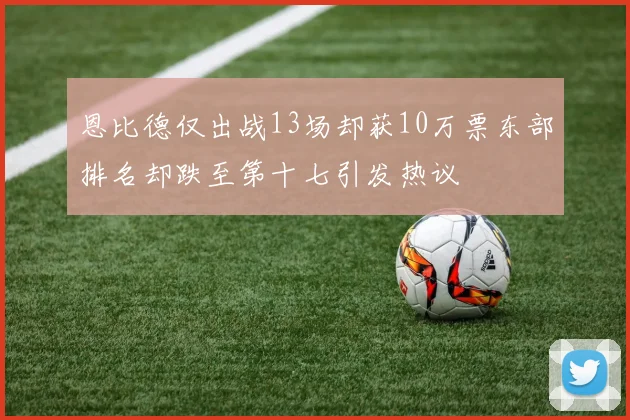 恩比德仅出战13场却获10万票东部排名却跌至第十七引发热议
