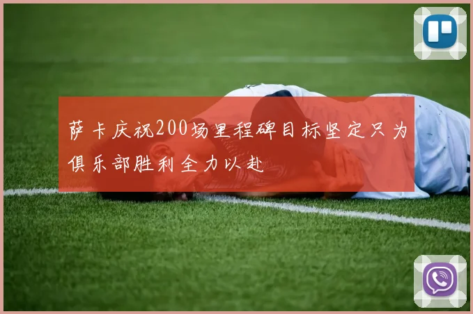 萨卡庆祝200场里程碑目标坚定只为俱乐部胜利全力以赴