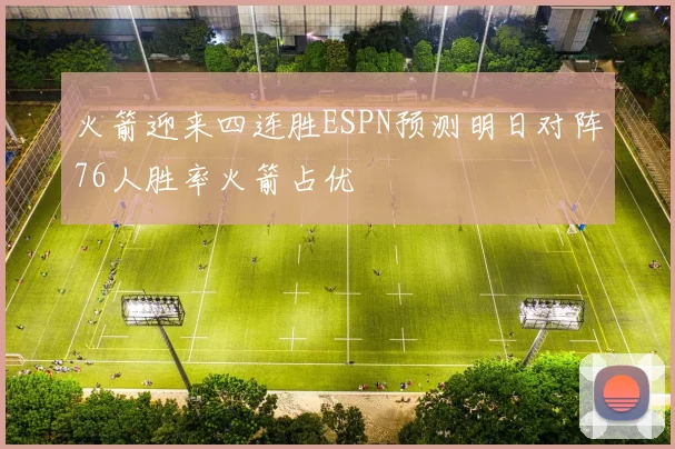 火箭迎来四连胜ESPN预测明日对阵76人胜率火箭占优
