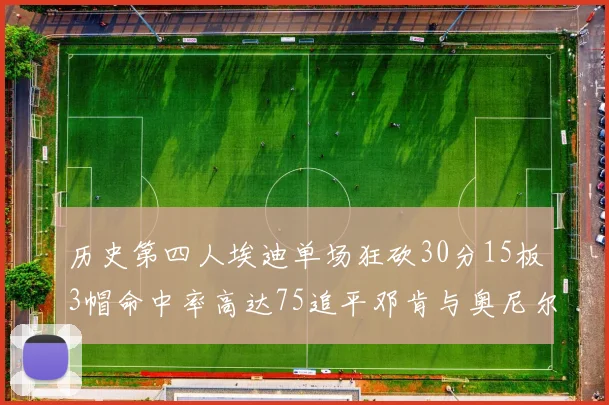 历史第四人埃迪单场狂砍30分15板3帽命中率高达75追平邓肯与奥尼尔辉煌成就