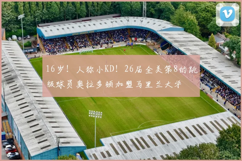 16岁！人称小KD！26届全美第8的跳级球员奥拉多顿加盟马里兰大学