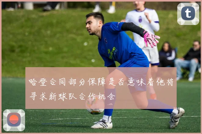 哈登合同部分保障是否意味着他将寻求新球队合作机会