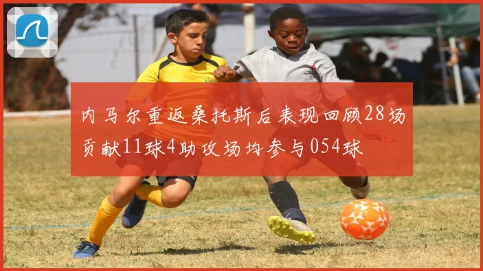 内马尔重返桑托斯后表现回顾28场贡献11球4助攻场均参与054球