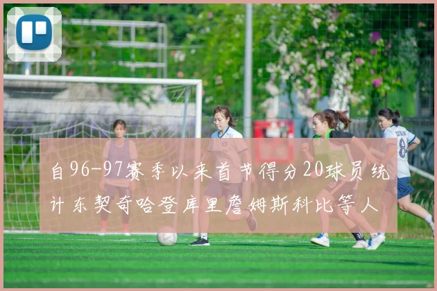 自96-97赛季以来首节得分20球员统计东契奇哈登库里詹姆斯科比等人表现对比