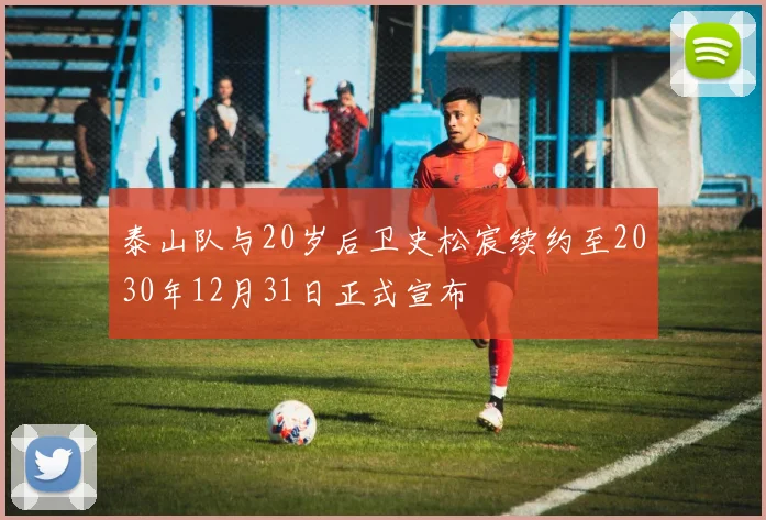 泰山队与20岁后卫史松宸续约至2030年12月31日正式宣布