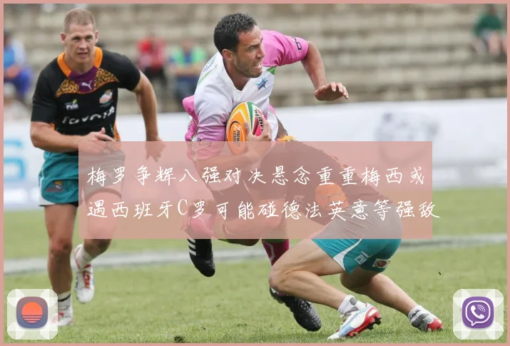 梅罗争辉八强对决悬念重重梅西或遇西班牙C罗可能碰德法英意等强敌