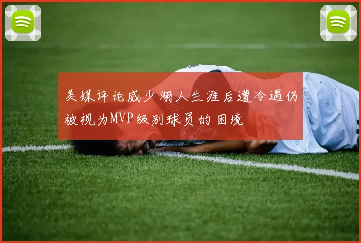 美媒评论威少湖人生涯后遭冷遇仍被视为MVP级别球员的困境