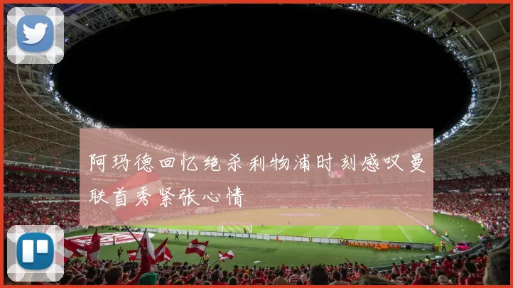 阿玛德回忆绝杀利物浦时刻感叹曼联首秀紧张心情