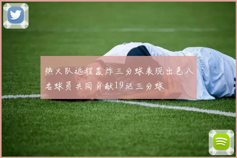 热火队远程轰炸三分球表现出色八名球员共同贡献19记三分球