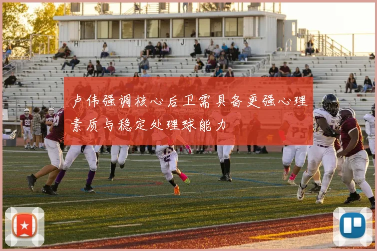 卢伟强调核心后卫需具备更强心理素质与稳定处理球能力