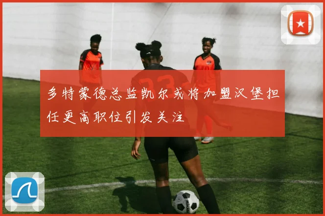 多特蒙德总监凯尔或将加盟汉堡担任更高职位引发关注