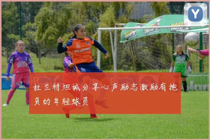 杜兰特坦诚分享心声励志激励有抱负的年轻球员