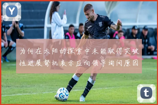 为何在太阳的探索中未能取得突破性进展弩机表示应向领导询问原因