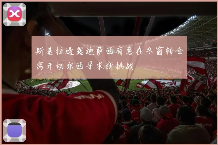 斯基拉透露迪萨西有意在冬窗转会离开切尔西寻求新挑战