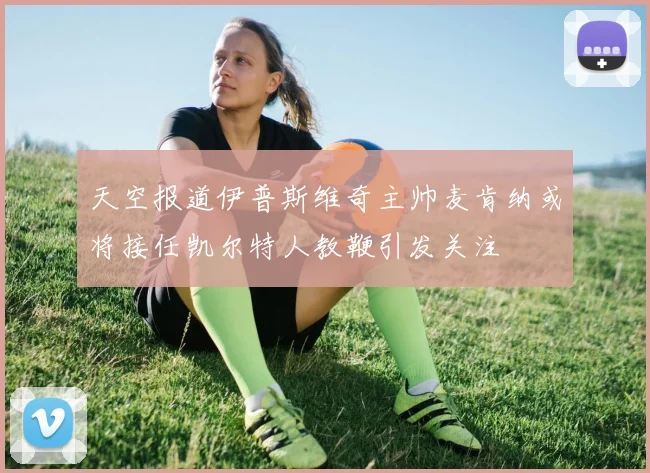 天空报道伊普斯维奇主帅麦肯纳或将接任凯尔特人教鞭引发关注