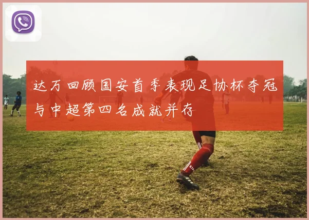 达万回顾国安首季表现足协杯夺冠与中超第四名成就并存