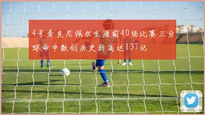 4号秀克尼佩尔生涯前40场比赛三分球命中数创历史新高达137记